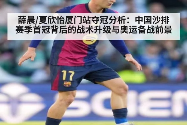 薛晨/夏欣怡厦门站夺冠分析：中国沙排赛季首冠背后的战术升级与奥运备战前景