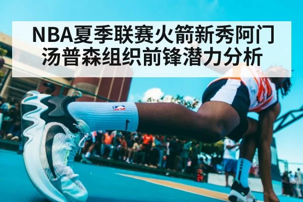 NBA夏季联赛火箭新秀阿门汤普森组织前锋潜力分析