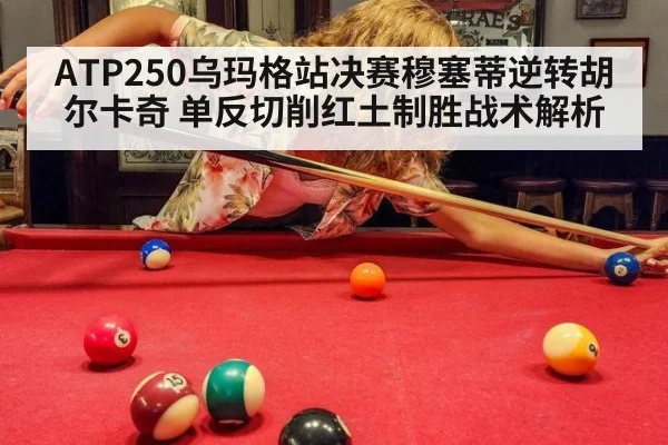ATP250乌玛格站决赛穆塞蒂逆转胡尔卡奇 单反切削红土制胜战术解析