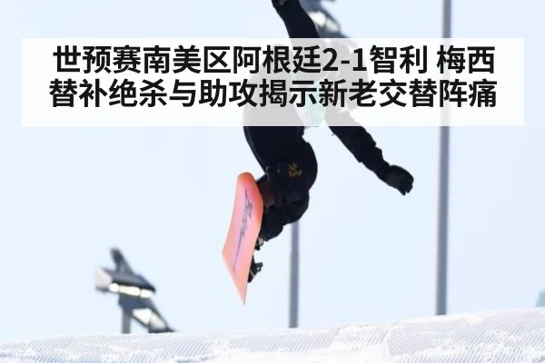 世预赛南美区阿根廷2-1智利 梅西替补绝杀与助攻揭示新老交替阵痛