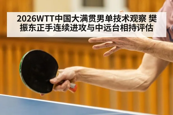 2026WTT中国大满贯男单技术观察 樊振东正手连续进攻与中远台相持评估