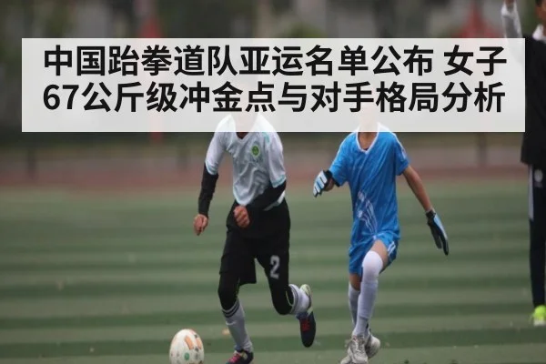 中国跆拳道队亚运名单公布 女子67公斤级冲金点与对手格局分析
