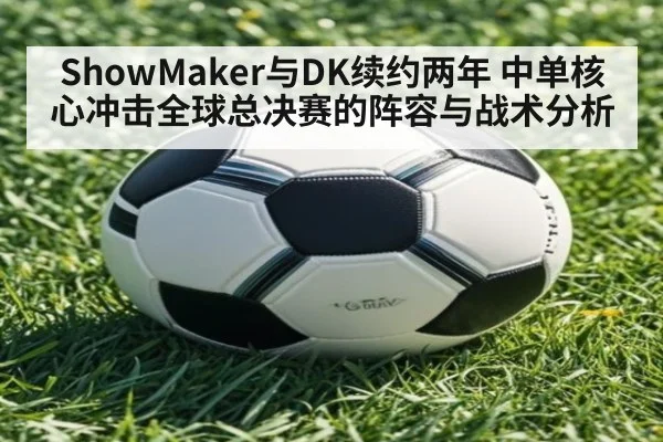 ShowMaker与DK续约两年 中单核心冲击全球总决赛的阵容与战术分析