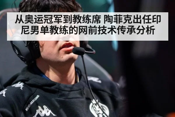 从奥运冠军到教练席 陶菲克出任印尼男单教练的网前技术传承分析