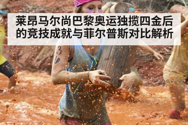 莱昂马尔尚巴黎奥运独揽四金后的竞技成就与菲尔普斯对比解析