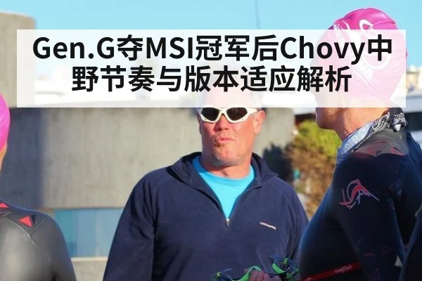 Gen.G夺MSI冠军后Chovy中野节奏与版本适应解析